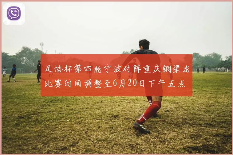 足协杯第四轮宁波对阵重庆铜梁龙比赛时间调整至6月20日下午五点