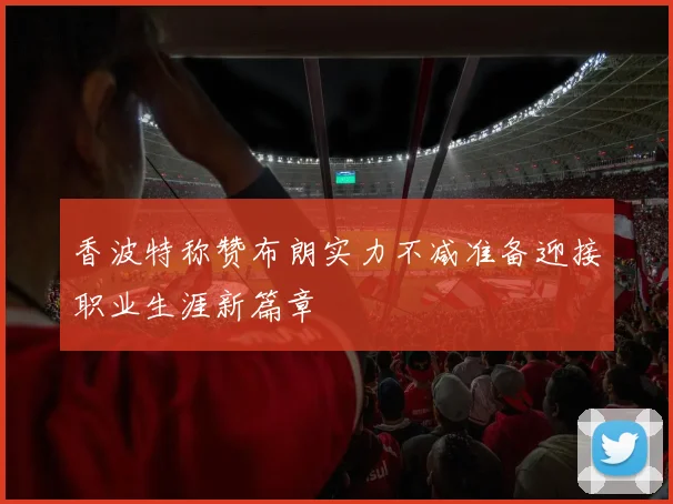 香波特称赞布朗实力不减准备迎接职业生涯新篇章