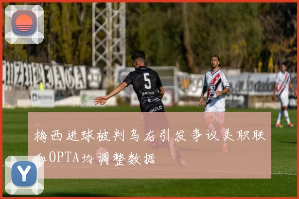 梅西进球被判乌龙引发争议美职联和OPTA均调整数据