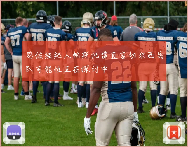 恩佐经纪人帕斯托雷直言切尔西离队可能性正在探讨中