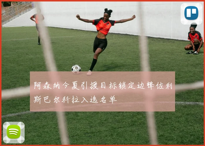 阿森纳今夏引援目标锁定边锋佐利斯巴尔科拉入选名单