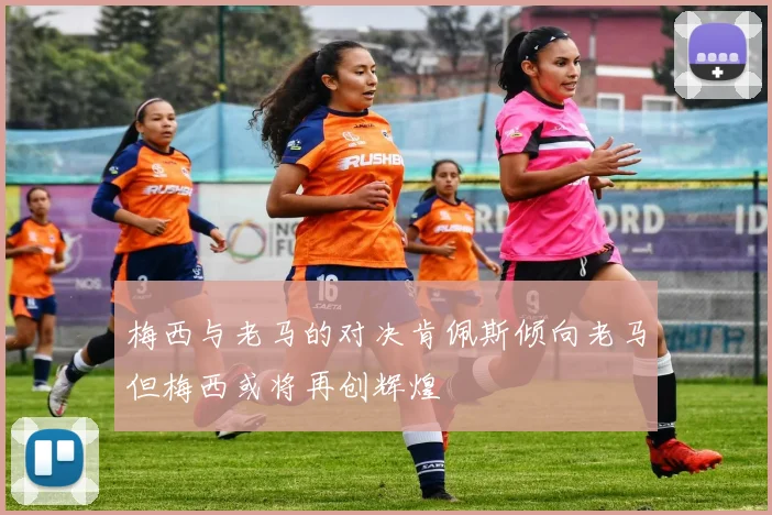 梅西与老马的对决肯佩斯倾向老马但梅西或将再创辉煌
