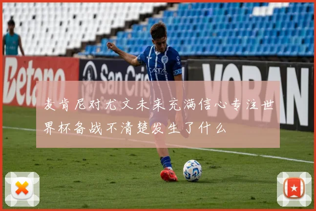 麦肯尼对尤文未来充满信心专注世界杯备战不清楚发生了什么