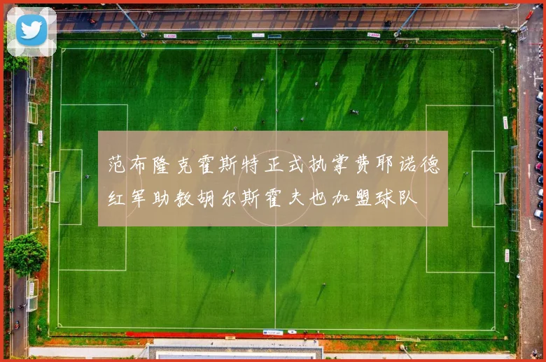 范布隆克霍斯特正式执掌费耶诺德红军助教胡尔斯霍夫也加盟球队