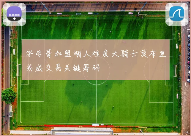 字母哥加盟湖人难度大骑士莫布里或成交易关键筹码
