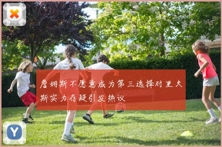 詹姆斯不愿意成为第三选择对里夫斯实力存疑引发热议