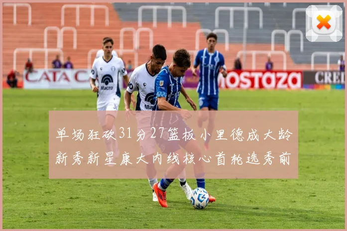 单场狂砍31分27篮板小里德成大龄新秀新星康大内线核心首轮选秀前景看好