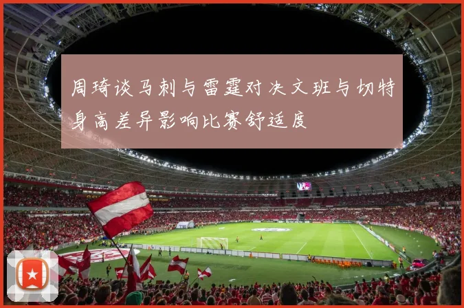 周琦谈马刺与雷霆对决文班与切特身高差异影响比赛舒适度