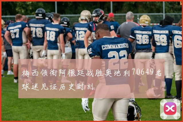 梅西领衔阿根廷战胜奥地利70649名球迷见证历史时刻