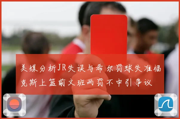 美媒分析JR失误与希尔罚球失准福克斯上篮前文班两罚不中引争议