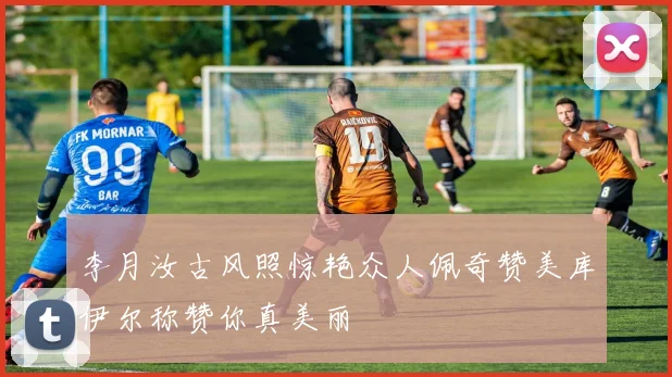 李月汝古风照惊艳众人佩奇赞美库伊尔称赞你真美丽