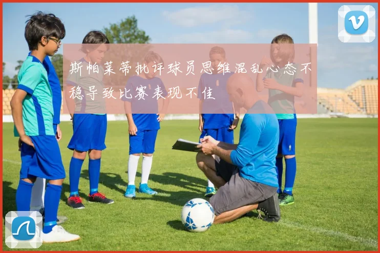 斯帕莱蒂批评球员思维混乱心态不稳导致比赛表现不佳