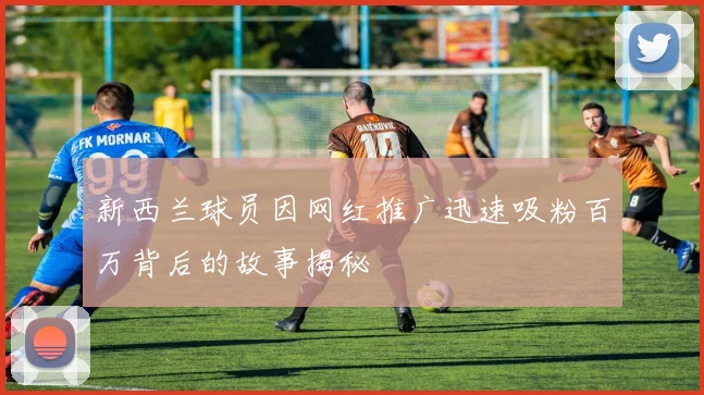 新西兰球员因网红推广迅速吸粉百万背后的故事揭秘