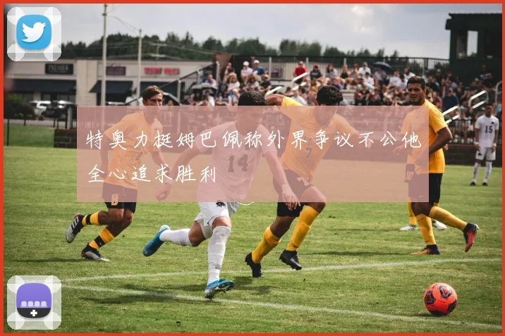 特奥力挺姆巴佩称外界争议不公他全心追求胜利