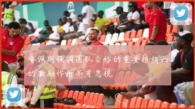 肯佩斯强调团队合作的重要性梅西的激励作用不可忽视