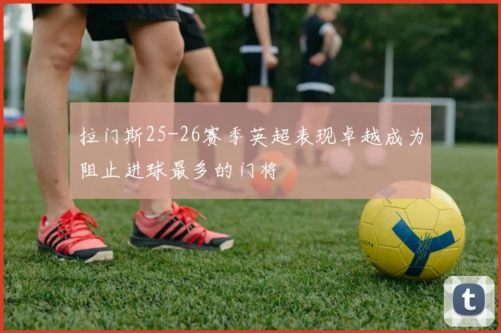 拉门斯25-26赛季英超表现卓越成为阻止进球最多的门将