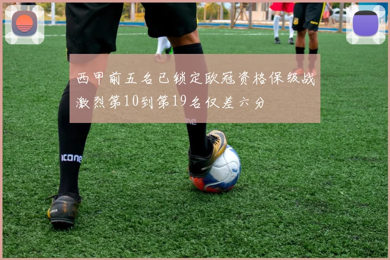 西甲前五名已锁定欧冠资格保级战激烈第10到第19名仅差六分