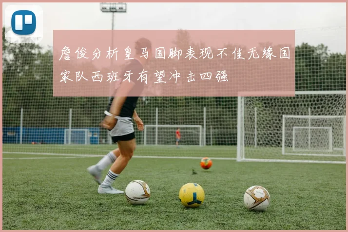 詹俊分析皇马国脚表现不佳无缘国家队西班牙有望冲击四强