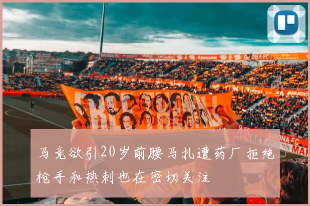 马竞欲引20岁前腰马扎遭药厂拒绝枪手和热刺也在密切关注