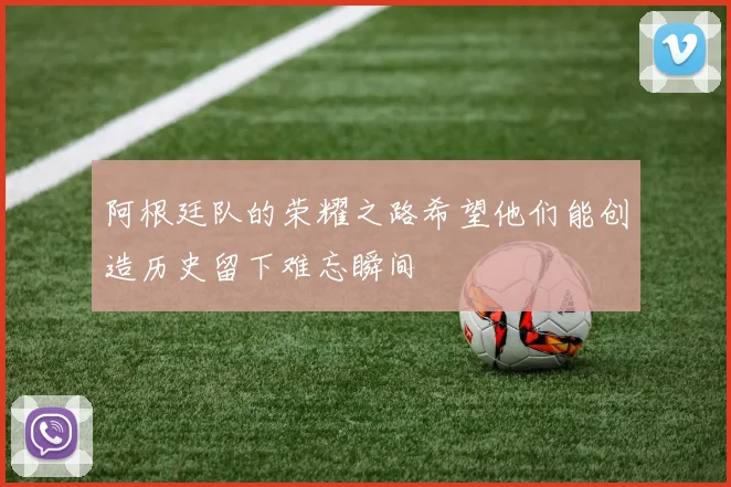 阿根廷队的荣耀之路希望他们能创造历史留下难忘瞬间