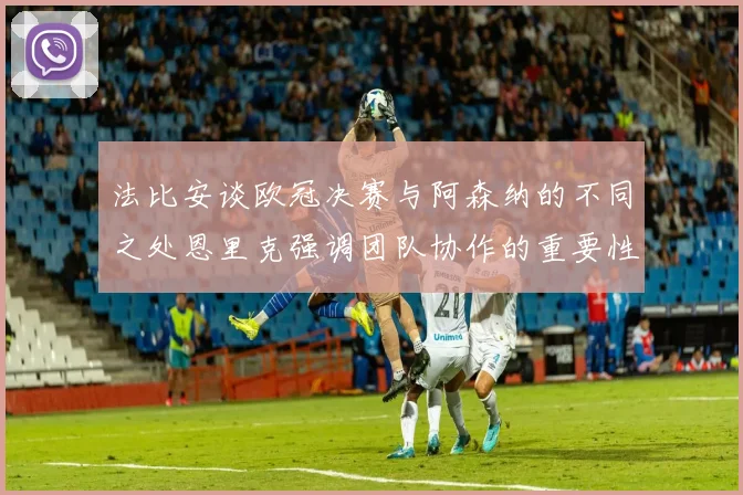 法比安谈欧冠决赛与阿森纳的不同之处恩里克强调团队协作的重要性