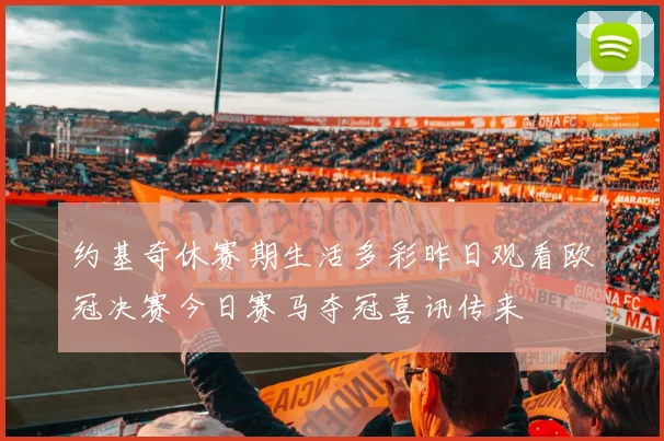 约基奇休赛期生活多彩昨日观看欧冠决赛今日赛马夺冠喜讯传来