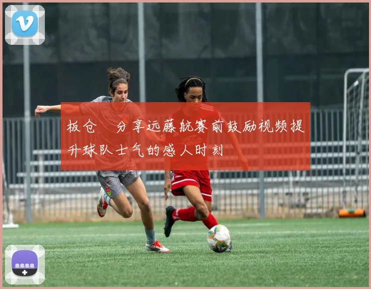 板仓滉分享远藤航赛前鼓励视频提升球队士气的感人时刻