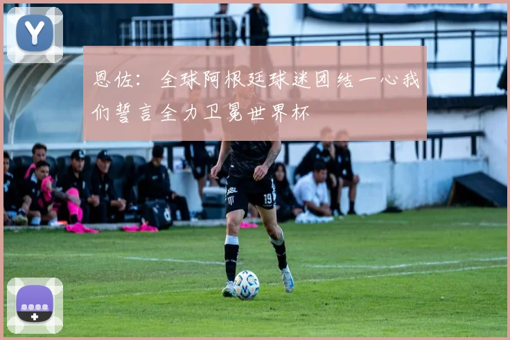 恩佐：全球阿根廷球迷团结一心我们誓言全力卫冕世界杯