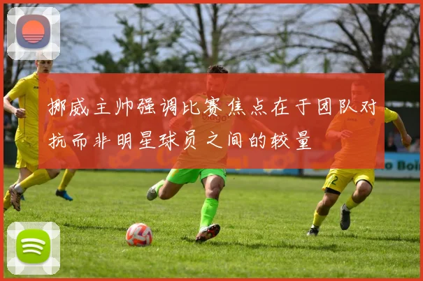 挪威主帅强调比赛焦点在于团队对抗而非明星球员之间的较量