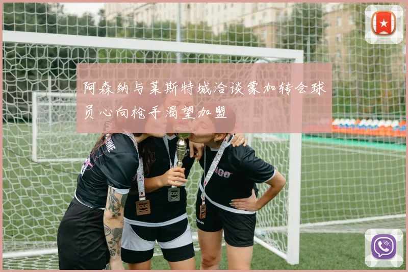 阿森纳与莱斯特城洽谈蒙加转会球员心向枪手渴望加盟